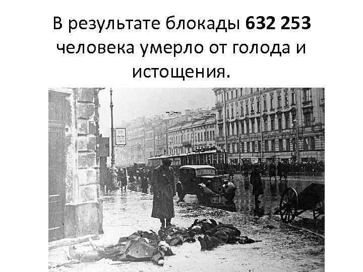 В результате блокады 632 253 человека умерло от голода и истощения. 