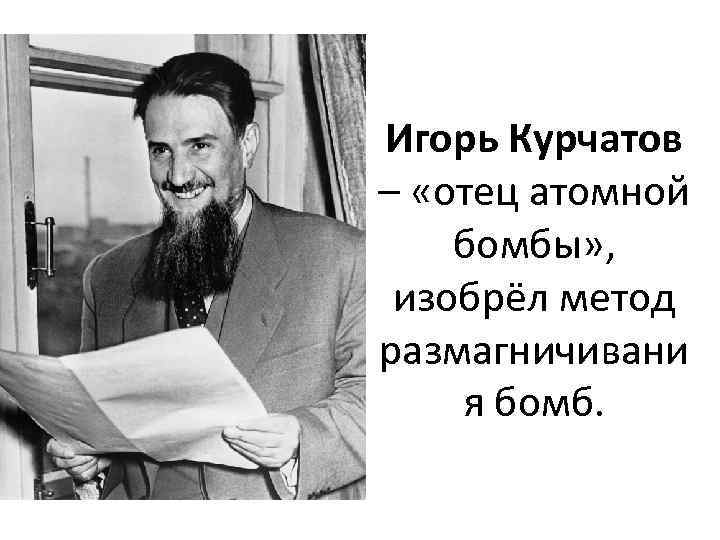 Игорь Курчатов – «отец атомной бомбы» , изобрёл метод размагничивани я бомб. 