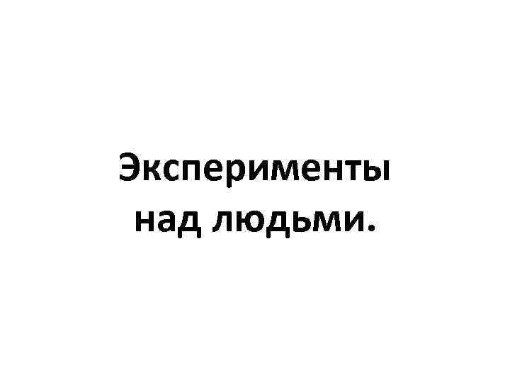 Эксперименты над людьми. 