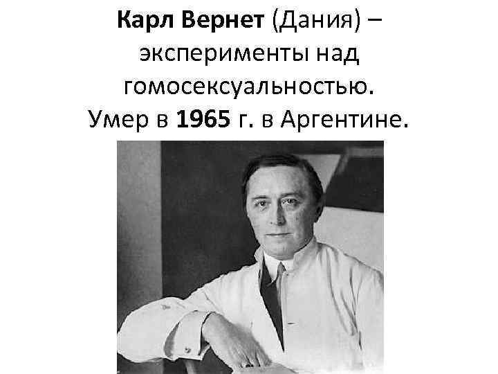 Карл Вернет (Дания) – эксперименты над гомосексуальностью. Умер в 1965 г. в Аргентине. 