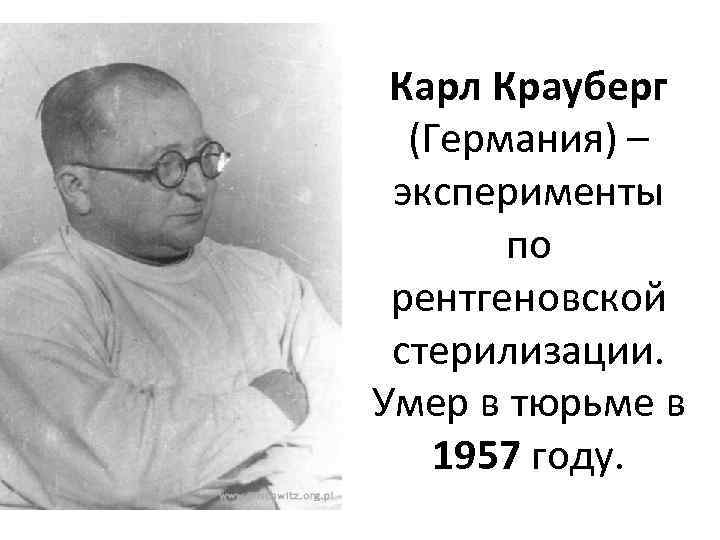 Карл Крауберг (Германия) – эксперименты по рентгеновской стерилизации. Умер в тюрьме в 1957 году.