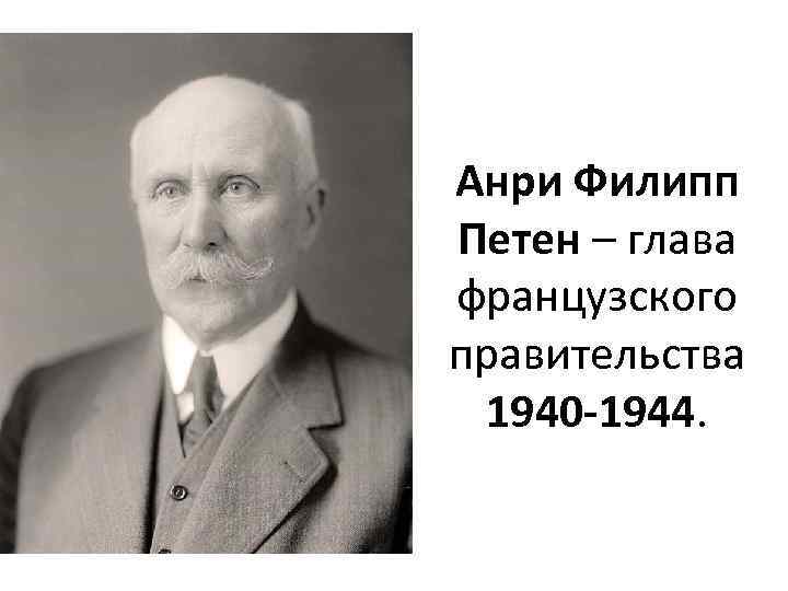 Анри Филипп Петен – глава французского правительства 1940 -1944. 