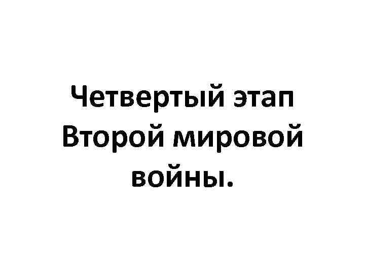 Четвертый этап Второй мировой войны. 