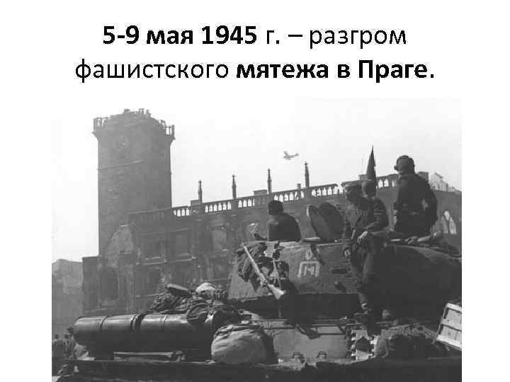 5 -9 мая 1945 г. – разгром фашистского мятежа в Праге. 