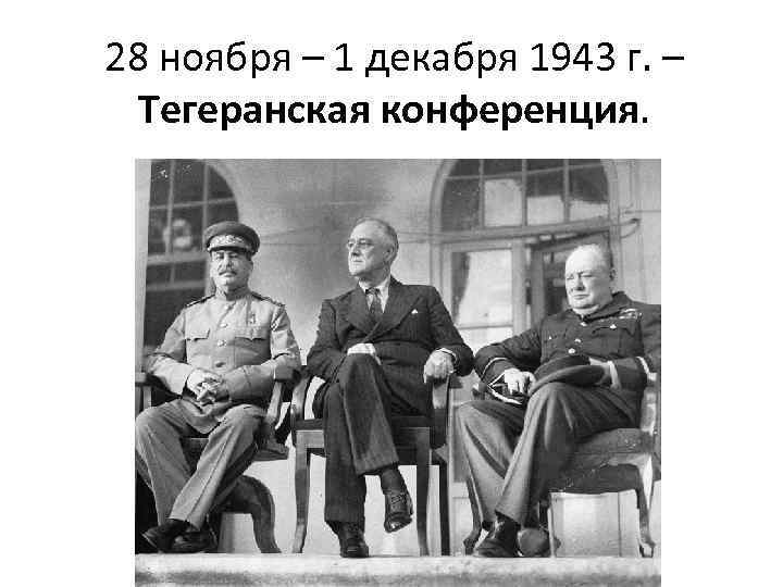 28 ноября – 1 декабря 1943 г. – Тегеранская конференция. 