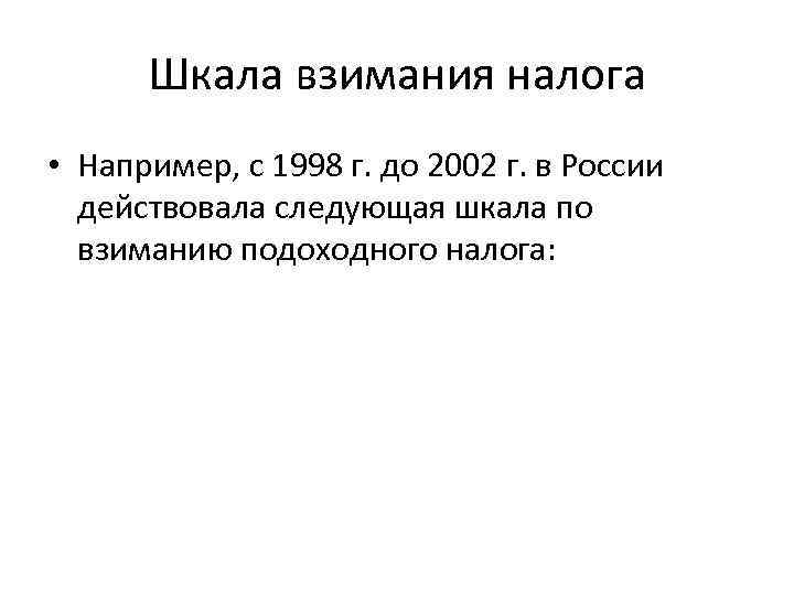 Шкала взимания налога • Например, с 1998 г. до 2002 г. в России действовала