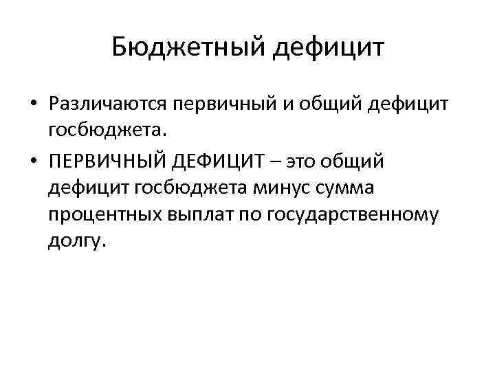 Бюджетный дефицит • Различаются первичный и общий дефицит госбюджета. • ПЕРВИЧНЫЙ ДЕФИЦИТ – это