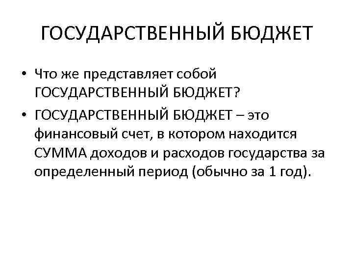 ГОСУДАРСТВЕННЫЙ БЮДЖЕТ • Что же представляет собой ГОСУДАРСТВЕННЫЙ БЮДЖЕТ? • ГОСУДАРСТВЕННЫЙ БЮДЖЕТ – это