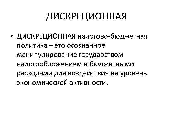 ДИСКРЕЦИОННАЯ • ДИСКРЕЦИОННАЯ налогово-бюджетная политика – это осознанное манипулирование государством налогообложением и бюджетными расходами