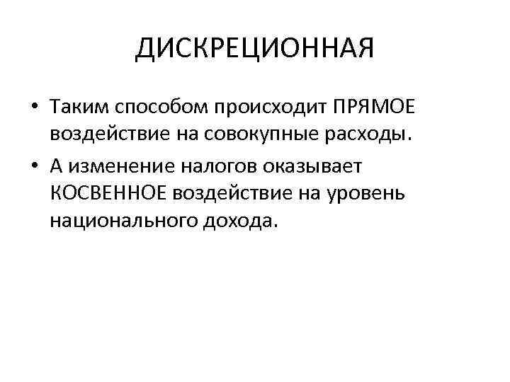 ДИСКРЕЦИОННАЯ • Таким способом происходит ПРЯМОЕ воздействие на совокупные расходы. • А изменение налогов