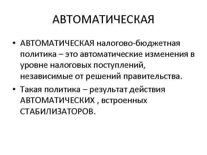 АВТОМАТИЧЕСКАЯ • АВТОМАТИЧЕСКАЯ налогово-бюджетная политика – это автоматические изменения в уровне налоговых поступлений, независимые