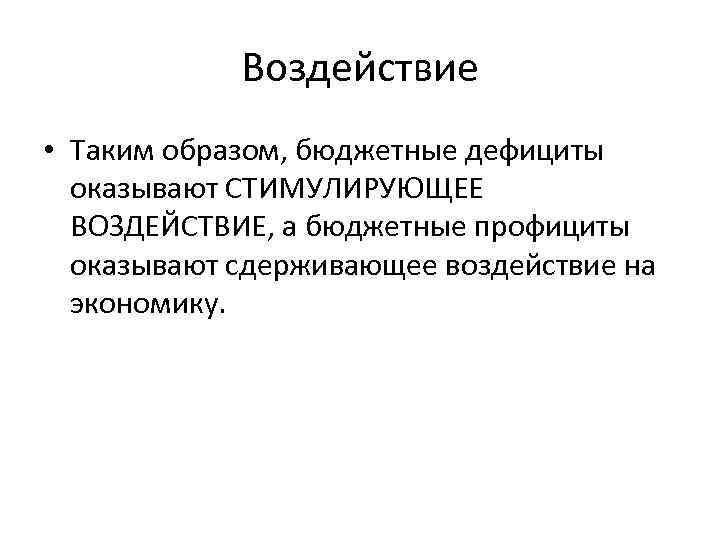 Воздействие • Таким образом, бюджетные дефициты оказывают СТИМУЛИРУЮЩЕЕ ВОЗДЕЙСТВИЕ, а бюджетные профициты оказывают сдерживающее