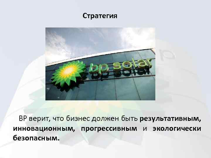 Стратегия BP верит, что бизнес должен быть результативным, инновационным, прогрессивным и экологически безопасным. 