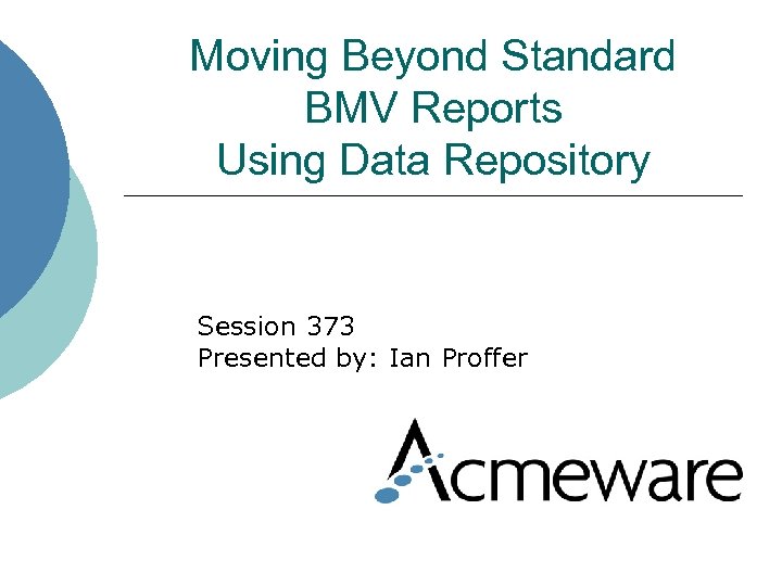 Moving Beyond Standard BMV Reports Using Data Repository Session 373 Presented by: Ian Proffer