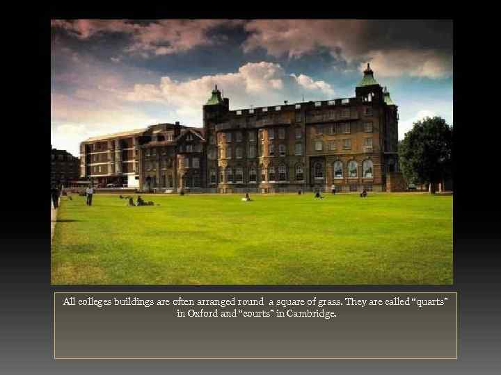 All colleges buildings are often arranged round a square of grass. They are called