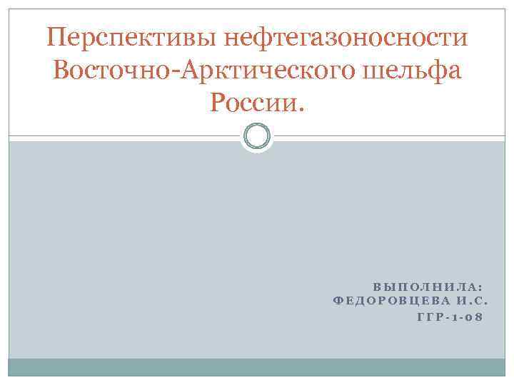 Перспективы нефтегазоносности Восточно-Арктического шельфа России. ВЫПОЛНИЛА: ФЕДОРОВЦЕВА И. С. ГГР-1 -08 