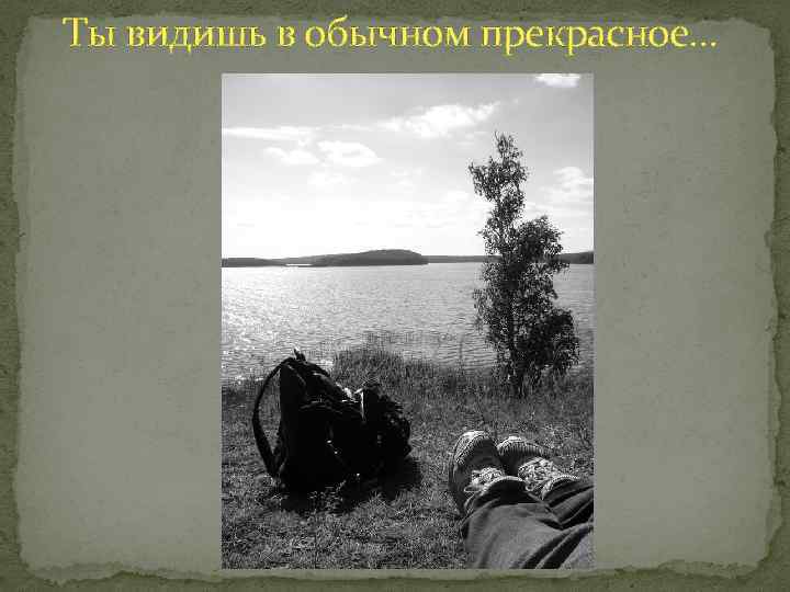 Ты видишь в обычном прекрасное… 