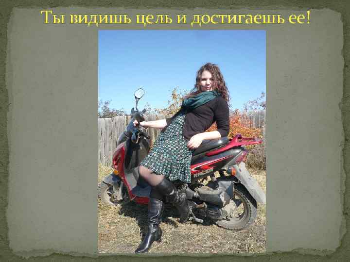 Ты видишь цель и достигаешь ее! 