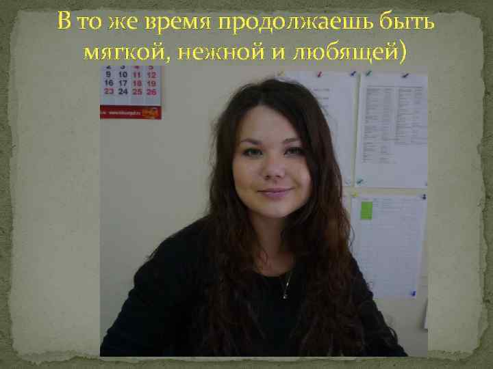 В то же время продолжаешь быть мягкой, нежной и любящей) 