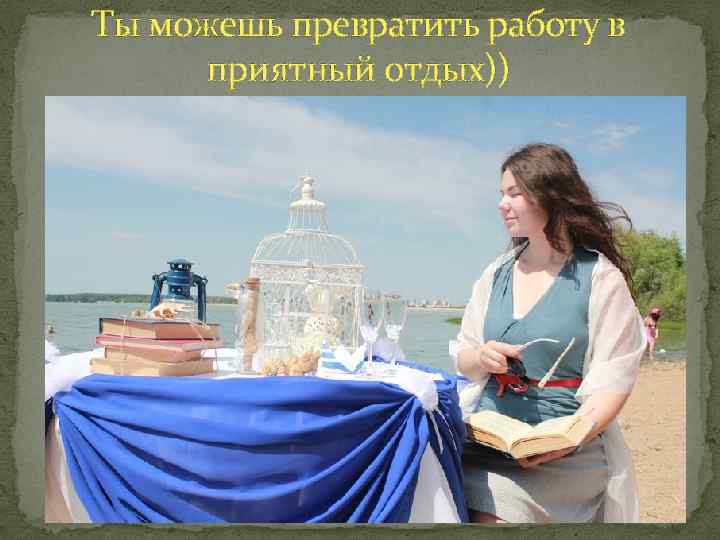 Ты можешь превратить работу в приятный отдых)) 