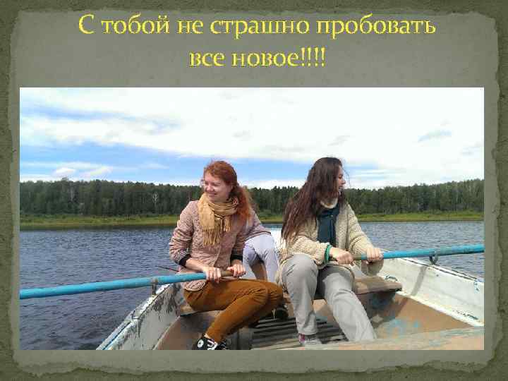 С тобой не страшно пробовать все новое!!!! 