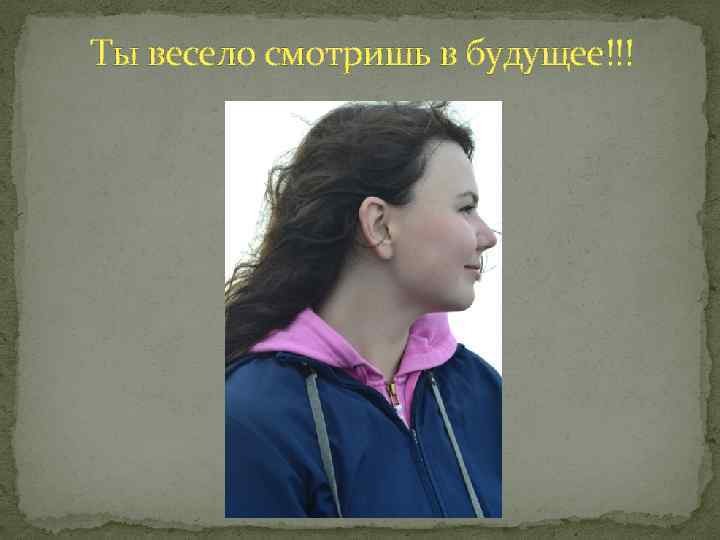 Ты весело смотришь в будущее!!! 