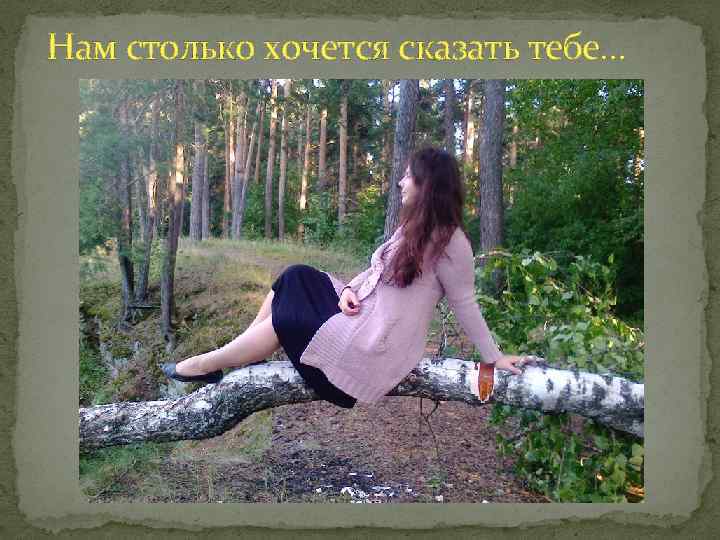 Нам столько хочется сказать тебе… 