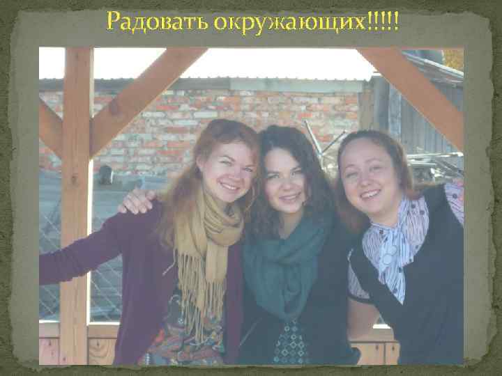 Радовать окружающих!!!!! 