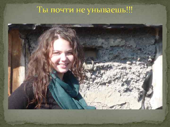 Ты почти не унываешь!!! 