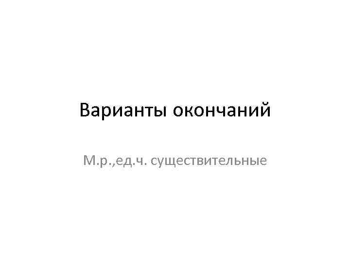 Варианты окончаний М. р. , ед. ч. существительные 