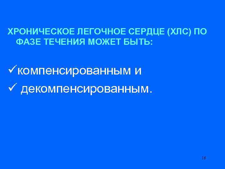 ХРОНИЧЕСКОЕ ЛЕГОЧНОЕ СЕРДЦЕ (ХЛС) ПО ФАЗЕ ТЕЧЕНИЯ МОЖЕТ БЫТЬ: üкомпенсированным и ü декомпенсированным. 16