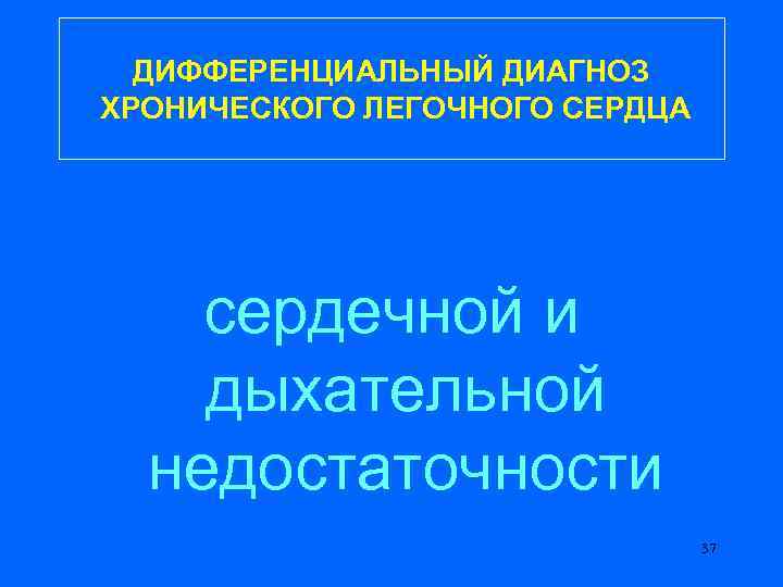 ДИФФЕРЕНЦИАЛЬНЫЙ ДИАГНОЗ ХРОНИЧЕСКОГО ЛЕГОЧНОГО СЕРДЦА сердечной и дыхательной недостаточности 37 