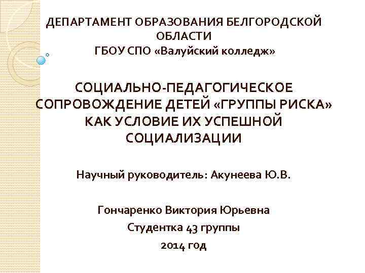 ДЕПАРТАМЕНТ ОБРАЗОВАНИЯ БЕЛГОРОДСКОЙ ОБЛАСТИ ГБОУ СПО «Валуйский колледж» СОЦИАЛЬНО-ПЕДАГОГИЧЕСКОЕ СОПРОВОЖДЕНИЕ ДЕТЕЙ «ГРУППЫ РИСКА» КАК