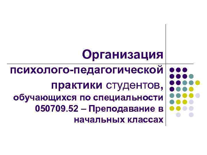Организация психолого-педагогической практики студентов, обучающихся по специальности 050709. 52 – Преподавание в начальных классах