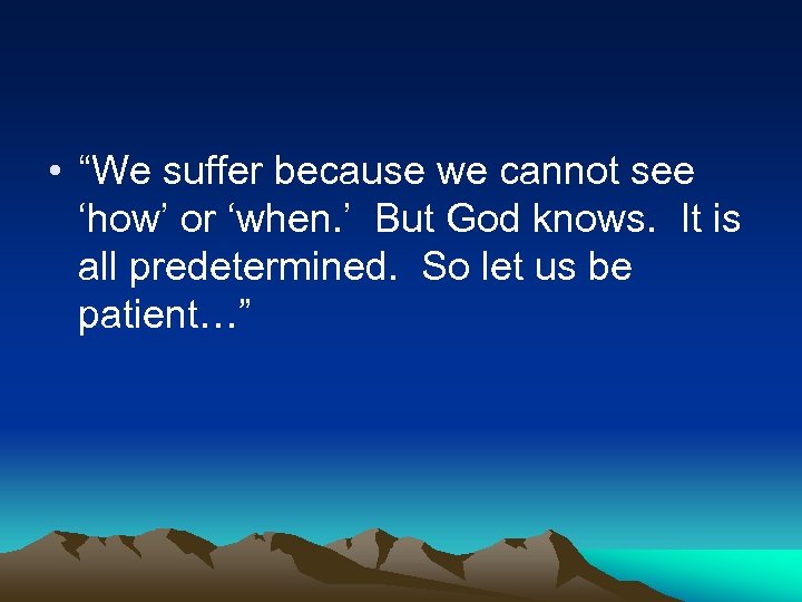  • “We suffer because we cannot see ‘how’ or ‘when. ’ But God