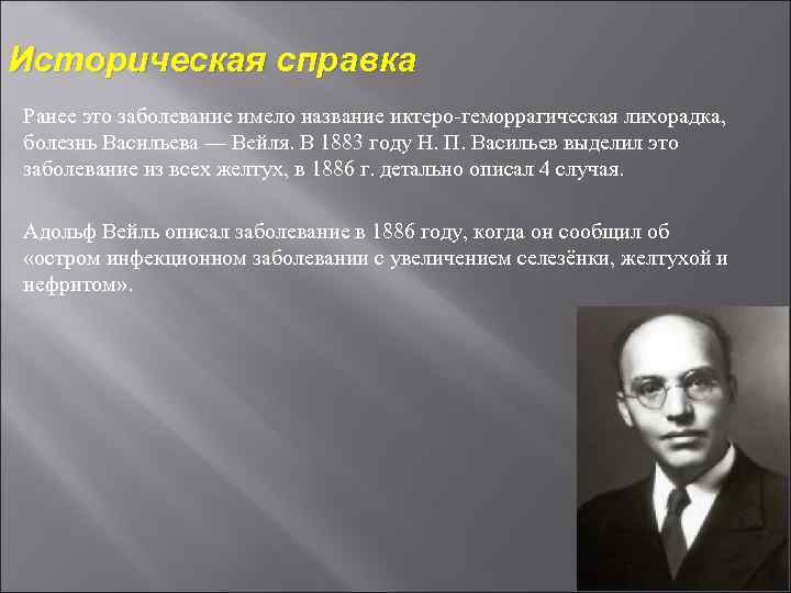 Историческая справка Ранее это заболевание имело название иктеро геморрагическая лихорадка, болезнь Васильева — Вейля.