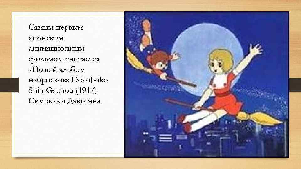 Самым первым японским анимационным фильмом считается «Новый альбом набросков» Dekoboko Shin Gachou (1917) Симокавы