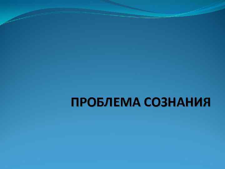 ПРОБЛЕМА СОЗНАНИЯ 