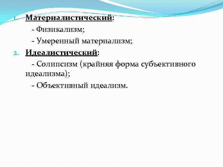 1. Материалистический: - Физикализм; - Умеренный материализм; 2. Идеалистический: - Солипсизм (крайняя форма субъективного