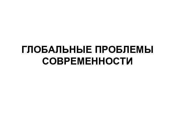 ГЛОБАЛЬНЫЕ ПРОБЛЕМЫ СОВРЕМЕННОСТИ 
