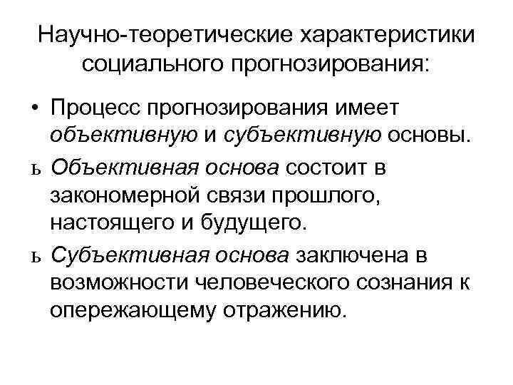 Научно-теоретические характеристики социального прогнозирования: • Процесс прогнозирования имеет объективную и субъективную основы. ь Объективная