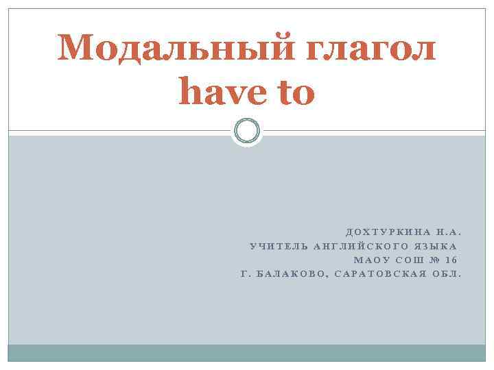 Модальный глагол have to ДОХТУРКИНА Н. А. УЧИТЕЛЬ АНГЛИЙСКОГО ЯЗЫКА МАОУ СОШ № 16