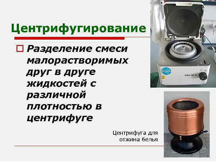 Центрифугирование o Разделение смеси малорастворимых друг в друге жидкостей с различной плотностью в центрифуге