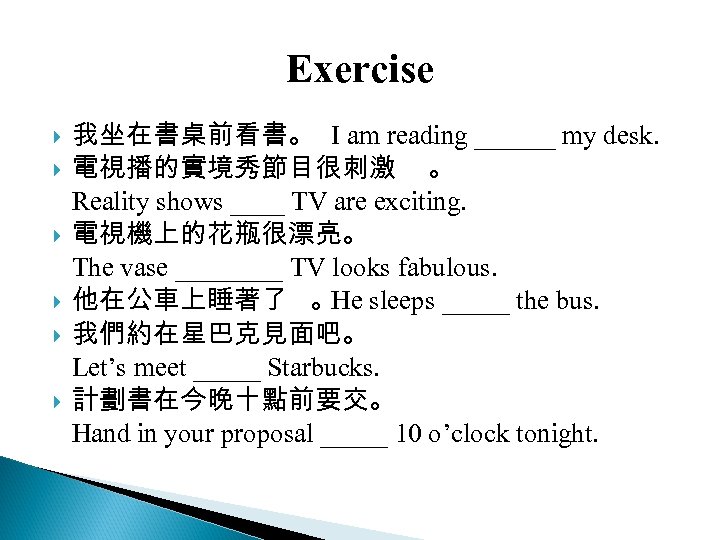 Exercise 我坐在書桌前看書。 I am reading ______ my desk. 電視播的實境秀節目很刺激 。 　 Reality shows ____