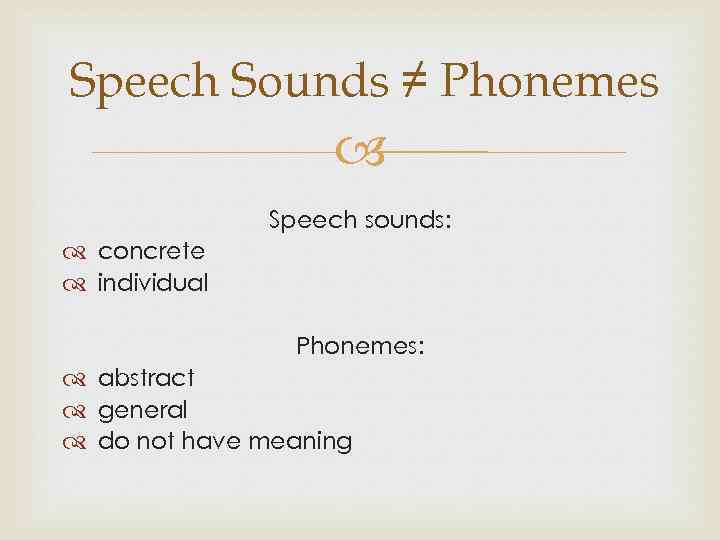 Speech Sounds ≠ Phonemes Speech sounds: concrete individual Phonemes: abstract general do not have