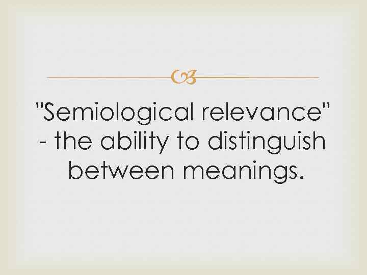  "Semiological relevance" - the ability to distinguish between meanings. 