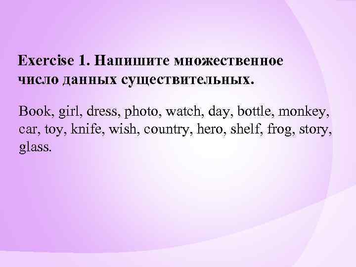 Exercise 1. Напишите множественное число данных существительных. Book, girl, dress, photo, watch, day, bottle,