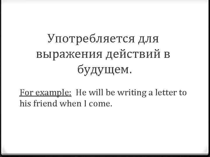 Употребляется для выражения действий в будущем. For example: He will be writing a letter