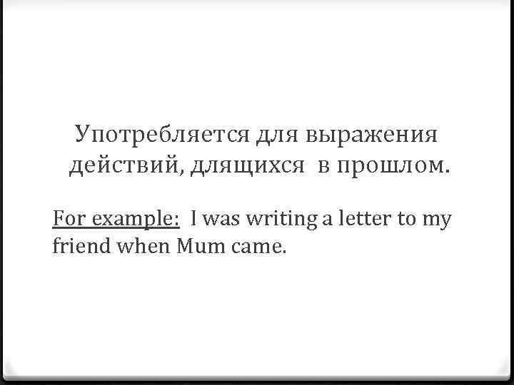 Употребляется для выражения действий, длящихся в прошлом. For example: I was writing a letter