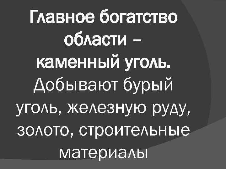 Главное богатство области – каменный уголь. Добывают бурый уголь, железную руду, золото, строительные материалы